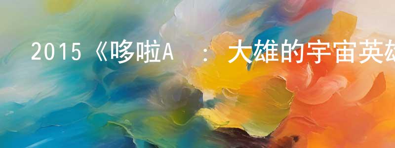 崔大鵬的動漫綜藝大全,2015《哆啦A夢:大雄的宇宙英雄記》完整版電影/在線觀看/百度云-美劇天堂